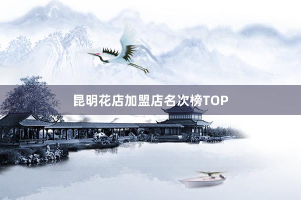 昆明花店加盟店名次榜TOP