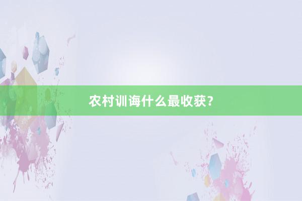 农村训诲什么最收获？
